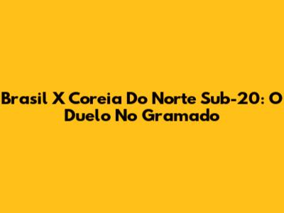 Brasil X Coreia Do Norte Sub-20: O Duelo No Gramado