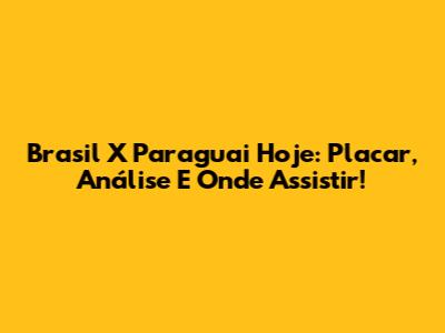 Brasil X Paraguai Hoje: Placar, Análise E Onde Assistir!