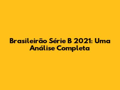 Brasileirão Série B 2021: Uma Análise Completa