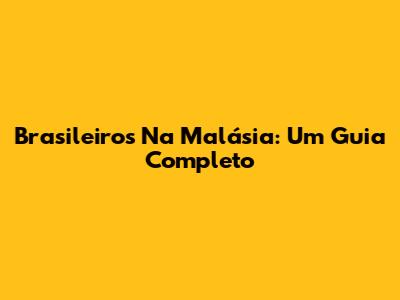 Brasileiros Na Malásia: Um Guia Completo