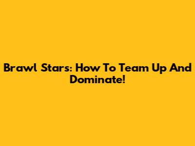 Brawl Stars: How To Team Up And Dominate!
