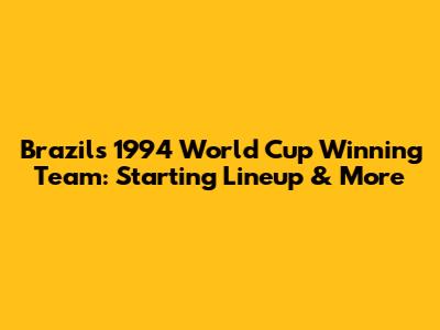 Brazil's 1994 World Cup Winning Team: Starting Lineup & More