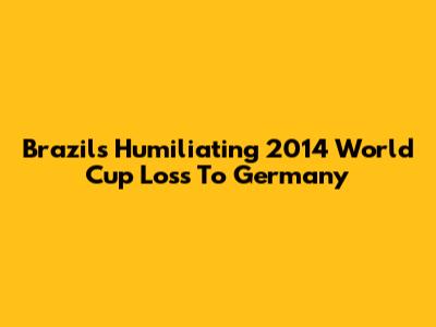 Brazil's Humiliating 2014 World Cup Loss To Germany