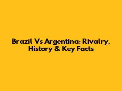 Brazil Vs Argentina: Rivalry, History & Key Facts