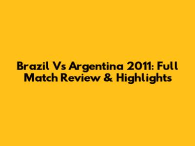 Brazil Vs Argentina 2011: Full Match Review & Highlights