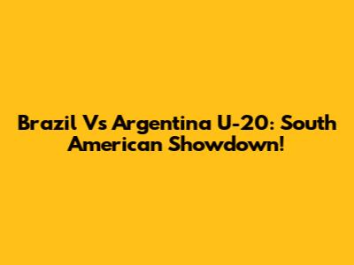 Brazil Vs Argentina U-20: South American Showdown!