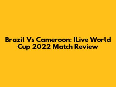 Brazil Vs Cameroon: ILive World Cup 2022 Match Review
