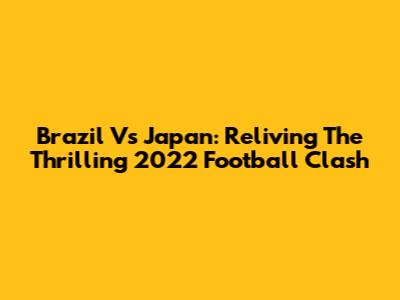 Brazil Vs Japan: Reliving The Thrilling 2022 Football Clash