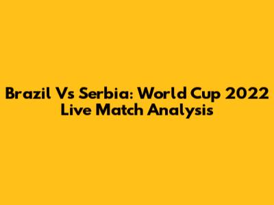Brazil Vs Serbia: World Cup 2022 Live Match Analysis