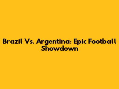 Brazil Vs. Argentina: Epic Football Showdown