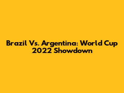Brazil Vs. Argentina: World Cup 2022 Showdown