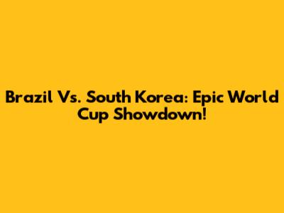 Brazil Vs. South Korea: Epic World Cup Showdown!