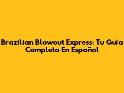 Brazilian Blowout Express: Tu Guía Completa En Español