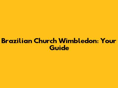 Brazilian Church Wimbledon: Your Guide