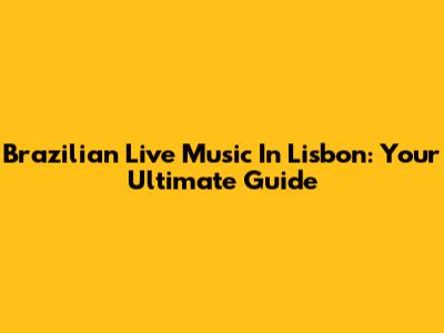 Brazilian Live Music In Lisbon: Your Ultimate Guide