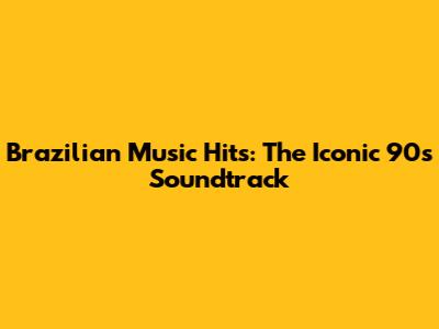 Brazilian Music Hits: The Iconic 90s Soundtrack