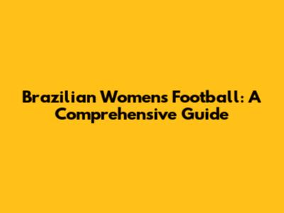 Brazilian Women's Football: A Comprehensive Guide