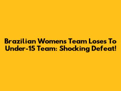 Brazilian Women's Team Loses To Under-15 Team: Shocking Defeat!