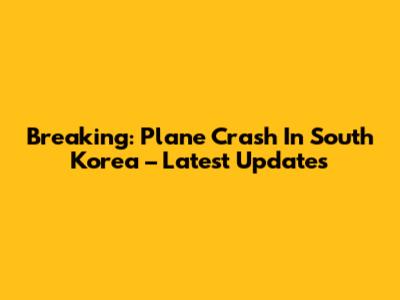 Breaking: Plane Crash In South Korea – Latest Updates