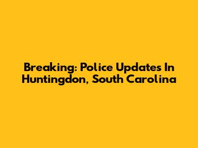 Breaking: Police Updates In Huntingdon, South Carolina