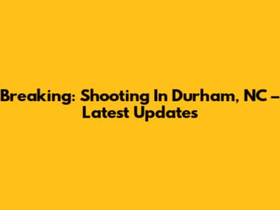 Breaking: Shooting In Durham, NC – Latest Updates