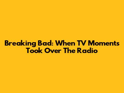 Breaking Bad: When TV Moments Took Over The Radio