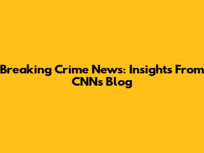 Breaking Crime News: Insights From CNN's Blog