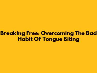 Breaking Free: Overcoming The Bad Habit Of Tongue Biting