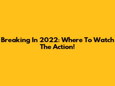 Breaking In 2022: Where To Watch The Action!
