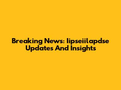 Breaking News: Iipseiilapdse Updates And Insights