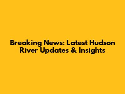 Breaking News: Latest Hudson River Updates & Insights