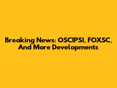 Breaking News: OSCIPSI, FOXSC, And More Developments