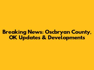 Breaking News: Oscbryan County, OK Updates & Developments