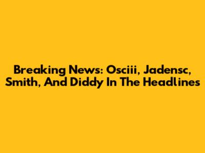 Breaking News: Osciii, Jadensc, Smith, And Diddy In The Headlines