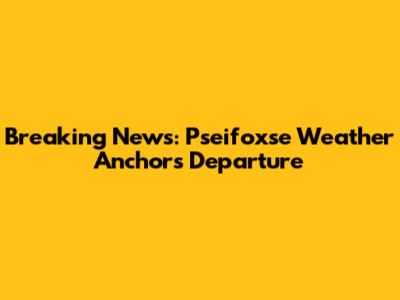 Breaking News: Pseifoxse Weather Anchor's Departure