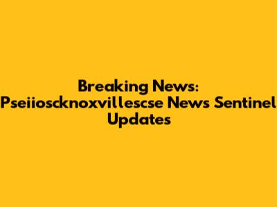 Breaking News: Pseiioscknoxvillescse News Sentinel Updates
