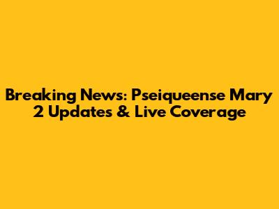 Breaking News: Pseiqueense Mary 2 Updates & Live Coverage