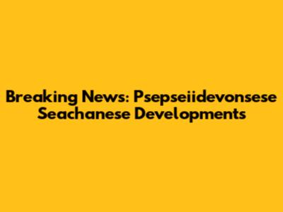 Breaking News: Psepseiidevonsese Seachanese Developments
