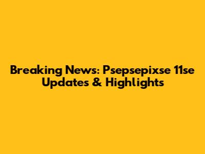 Breaking News: Psepsepixse 11se Updates & Highlights