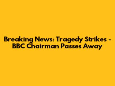 Breaking News: Tragedy Strikes - BBC Chairman Passes Away