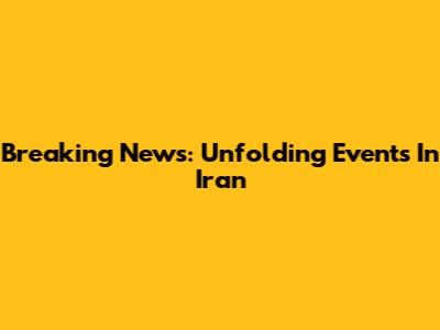Breaking News: Unfolding Events In Iran
