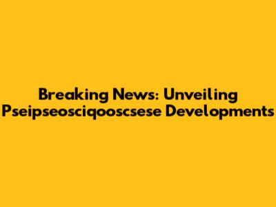 Breaking News: Unveiling Pseipseosciqooscsese Developments