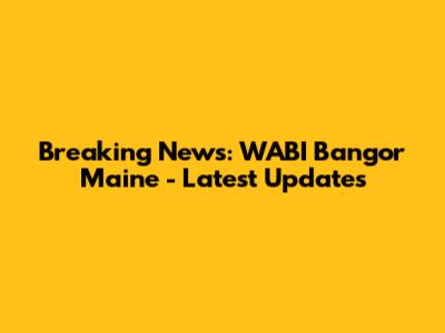 Breaking News: WABI Bangor Maine - Latest Updates