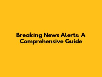 Breaking News Alerts: A Comprehensive Guide