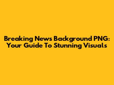 Breaking News Background PNG: Your Guide To Stunning Visuals