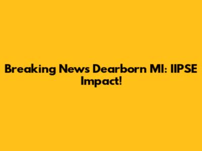 Breaking News Dearborn MI: IIPSE Impact!