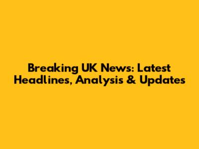 Breaking UK News: Latest Headlines, Analysis & Updates