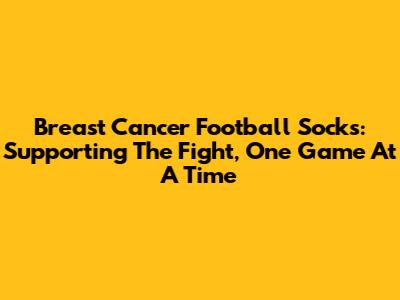 Breast Cancer Football Socks: Supporting The Fight, One Game At A Time
