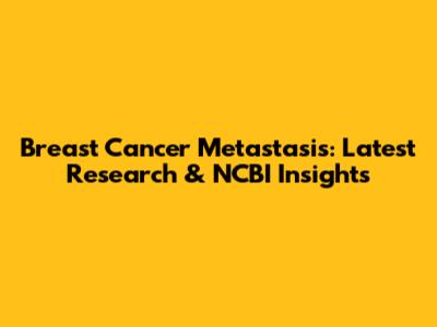 Breast Cancer Metastasis: Latest Research & NCBI Insights