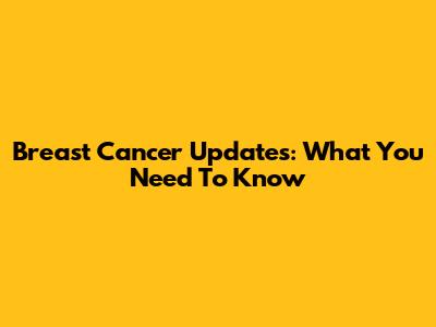 Breast Cancer Updates: What You Need To Know